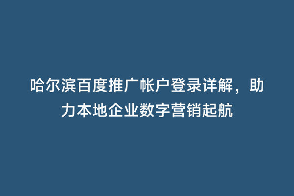 哈尔滨百度推广帐户登录详解，助力本地企业数字营销起航