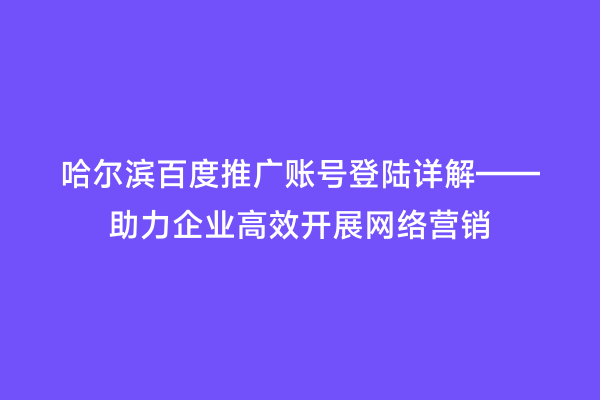 哈尔滨百度推广账号登陆详解——助力企业高效开展网络营销