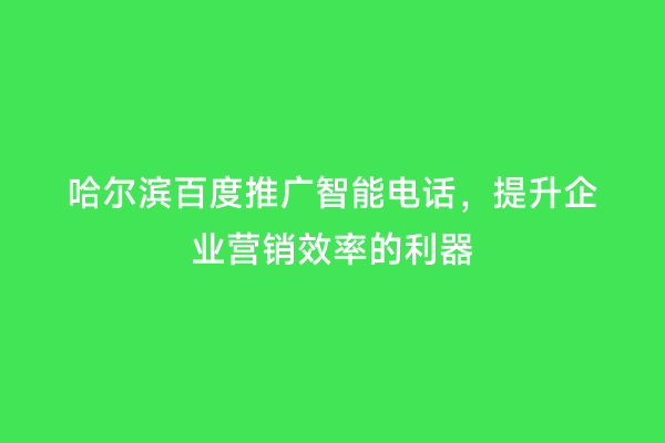 哈尔滨百度推广智能电话，提升企业营销效率的利器