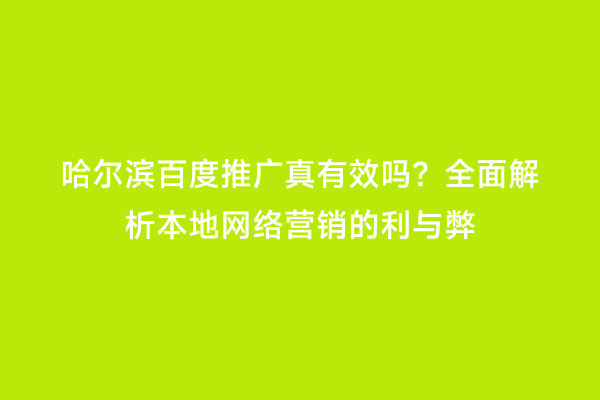 哈尔滨百度推广真有效吗？全面解析本地网络营销的利与弊