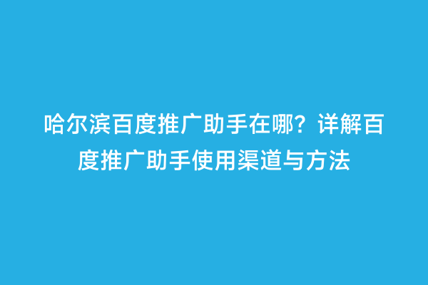 哈尔滨百度推广助手在哪？详解百度推广助手使用渠道与方法