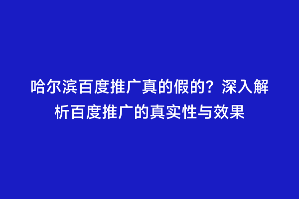 哈尔滨百度推广真的假的？深入解析百度推广的真实性与效果