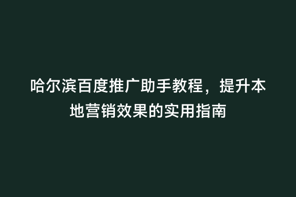 哈尔滨百度推广助手教程，提升本地营销效果的实用指南