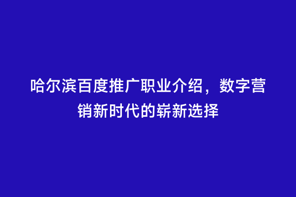 哈尔滨百度推广职业介绍，数字营销新时代的崭新选择
