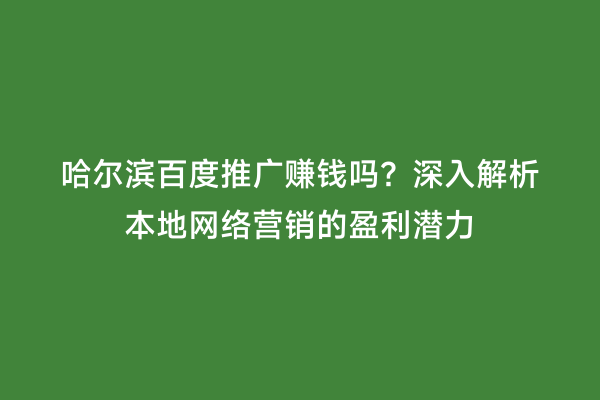 哈尔滨百度推广赚钱吗？深入解析本地网络营销的盈利潜力