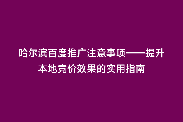 哈尔滨百度推广注意事项——提升本地竞价效果的实用指南