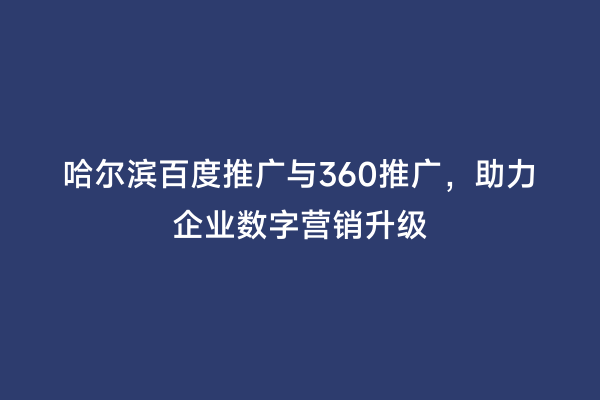 哈尔滨百度推广与360推广，助力企业数字营销升级
