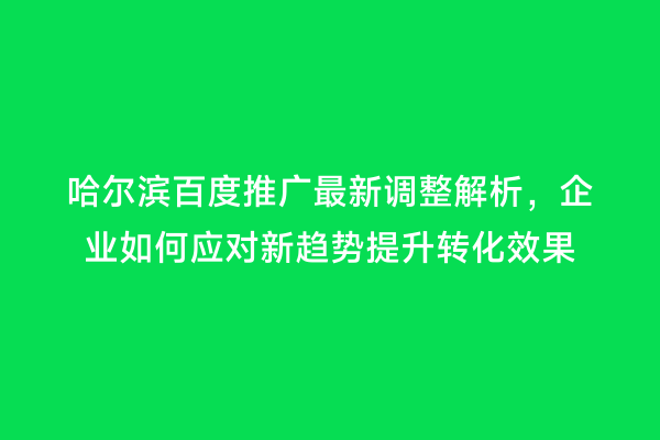 哈尔滨百度推广最新调整解析，企业如何应对新趋势提升转化效果