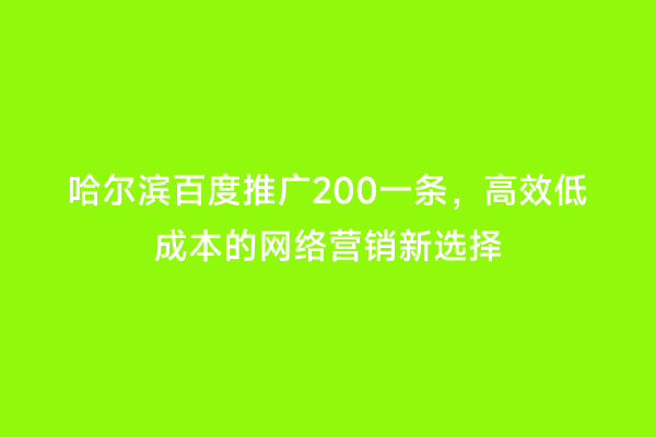 哈尔滨百度推广200一条，高效低成本的网络营销新选择