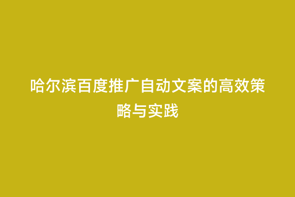 哈尔滨百度推广自动文案的高效策略与实践