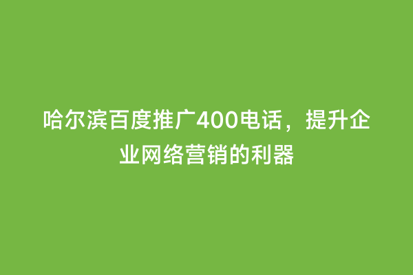 哈尔滨百度推广400电话，提升企业网络营销的利器