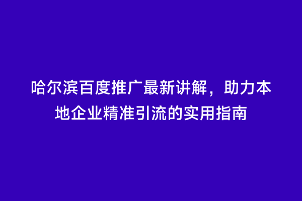哈尔滨百度推广最新讲解，助力本地企业精准引流的实用指南
