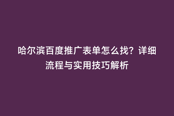 哈尔滨百度推广表单怎么找？详细流程与实用技巧解析