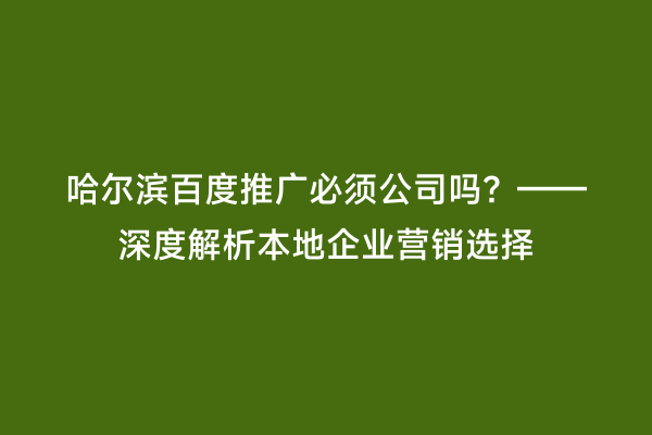哈尔滨百度推广必须公司吗？——深度解析本地企业营销选择