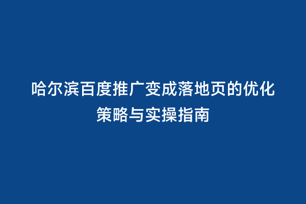 哈尔滨百度推广变成落地页的优化策略与实操指南
