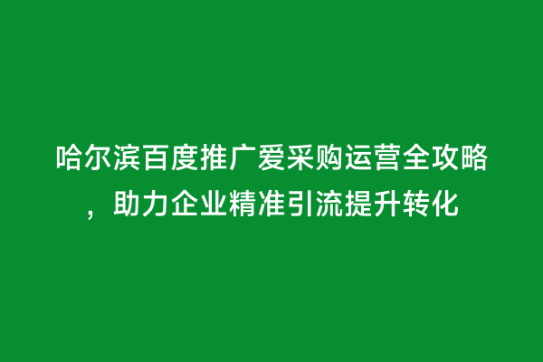 哈尔滨百度推广爱采购运营全攻略，助力企业精准引流提升转化