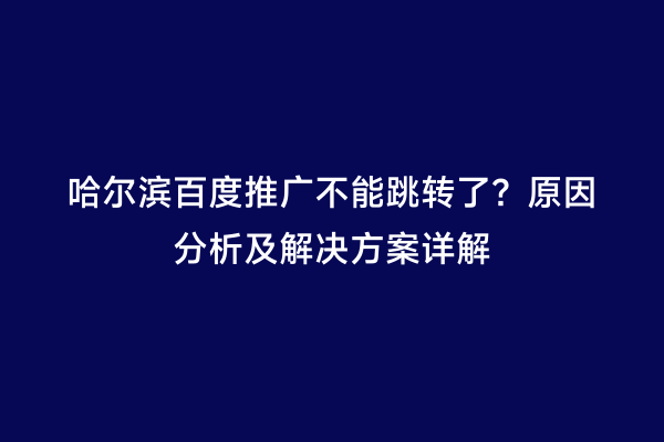 哈尔滨百度推广不能跳转了？原因分析及解决方案详解
