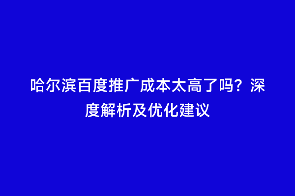 哈尔滨百度推广成本太高了吗？深度解析及优化建议