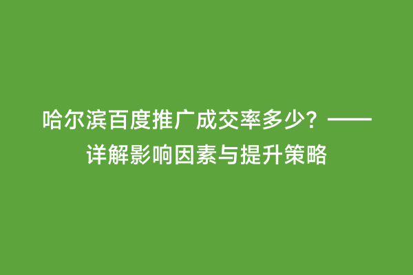 哈尔滨百度推广成交率多少？——详解影响因素与提升策略