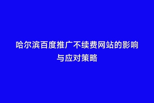 哈尔滨百度推广不续费网站的影响与应对策略