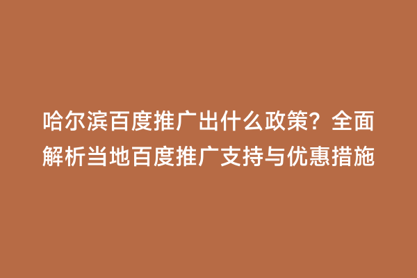 哈尔滨百度推广出什么政策？全面解析当地百度推广支持与优惠措施