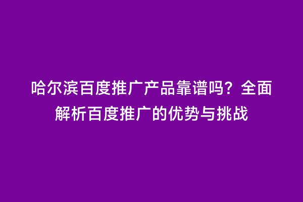 哈尔滨百度推广产品靠谱吗？全面解析百度推广的优势与挑战