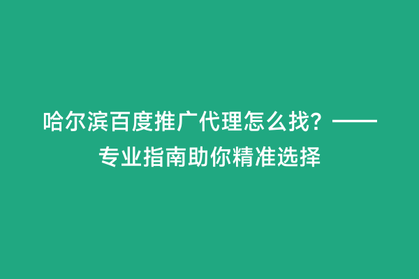 哈尔滨百度推广代理怎么找？——专业指南助你精准选择