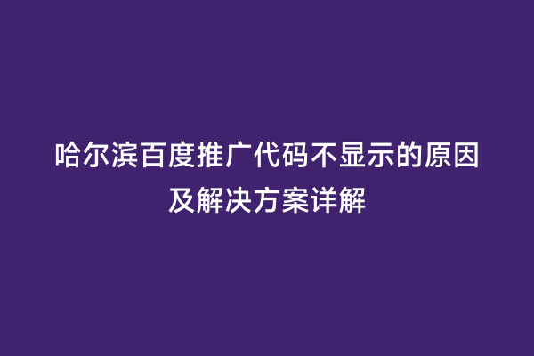 哈尔滨百度推广代码不显示的原因及解决方案详解