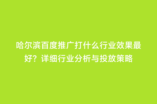 哈尔滨百度推广打什么行业效果最好？详细行业分析与投放策略