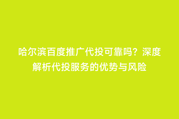 哈尔滨百度推广代投可靠吗？深度解析代投服务的优势与风险