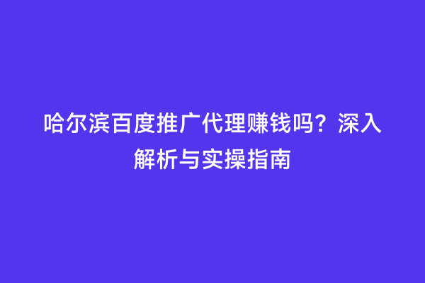 哈尔滨百度推广代理赚钱吗？深入解析与实操指南