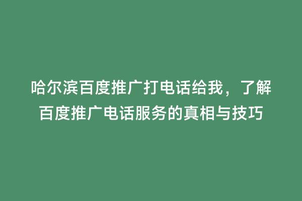哈尔滨百度推广打电话给我，了解百度推广电话服务的真相与技巧