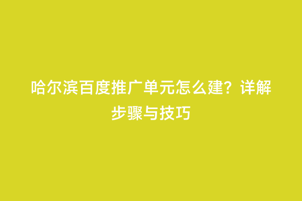 哈尔滨百度推广单元怎么建？详解步骤与技巧