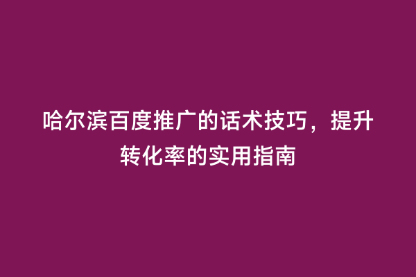 哈尔滨百度推广的话术技巧，提升转化率的实用指南