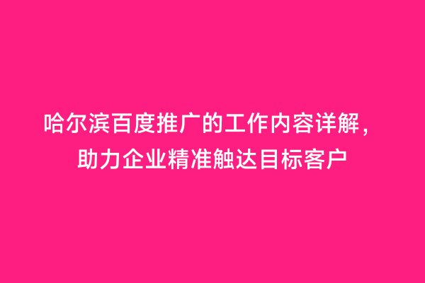哈尔滨百度推广的工作内容详解，助力企业精准触达目标客户