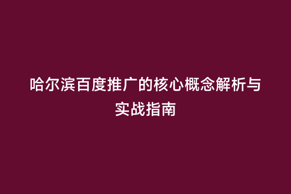 哈尔滨百度推广的核心概念解析与实战指南
