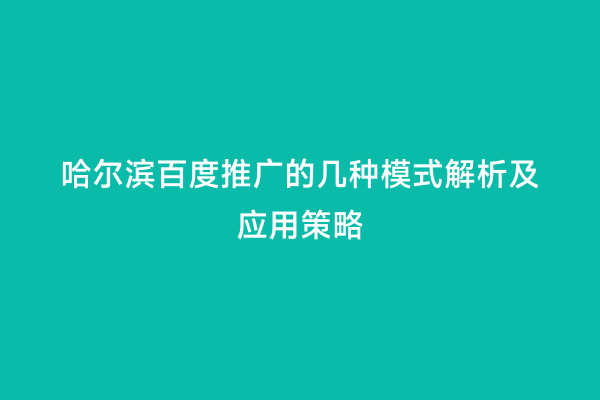 哈尔滨百度推广的几种模式解析及应用策略