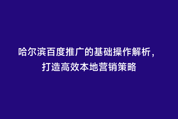 哈尔滨百度推广的基础操作解析，打造高效本地营销策略