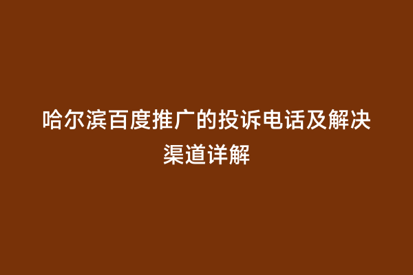 哈尔滨百度推广的投诉电话及解决渠道详解