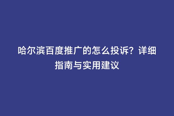 哈尔滨百度推广的怎么投诉？详细指南与实用建议