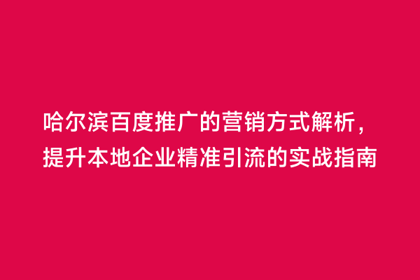 哈尔滨百度推广的营销方式解析，提升本地企业精准引流的实战指南