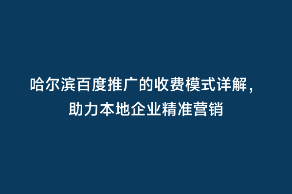 哈尔滨百度推广的收费模式详解，助力本地企业精准营销