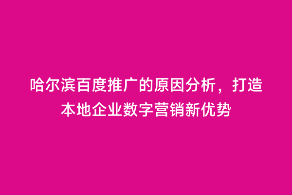 哈尔滨百度推广的原因分析，打造本地企业数字营销新优势