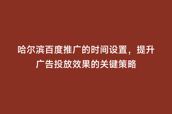 哈尔滨百度推广的时间设置，提升广告投放效果的关键策略