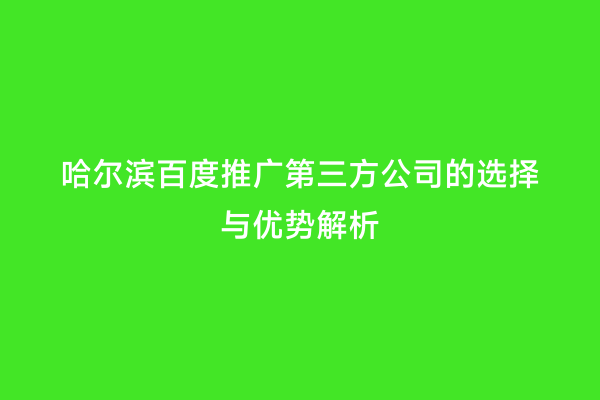 哈尔滨百度推广第三方公司的选择与优势解析