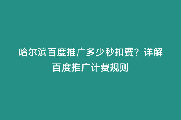哈尔滨百度推广多少秒扣费？详解百度推广计费规则
