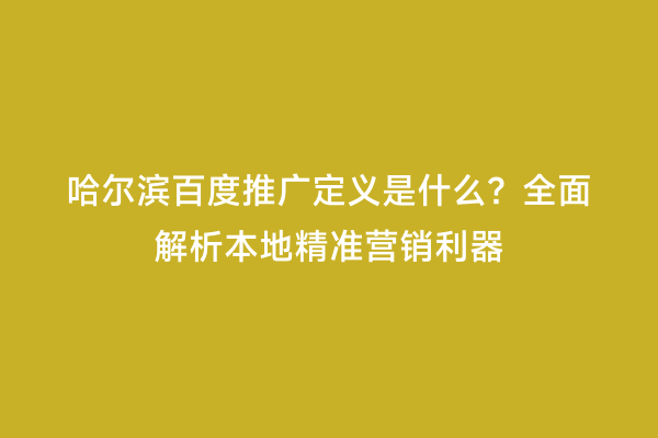 哈尔滨百度推广定义是什么？全面解析本地精准营销利器