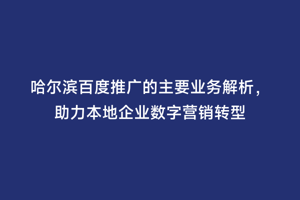 哈尔滨百度推广的主要业务解析，助力本地企业数字营销转型