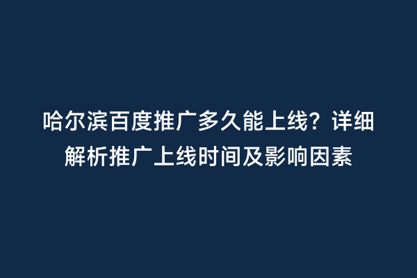 哈尔滨百度推广多久能上线？详细解析推广上线时间及影响因素