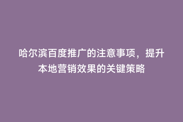 哈尔滨百度推广的注意事项，提升本地营销效果的关键策略